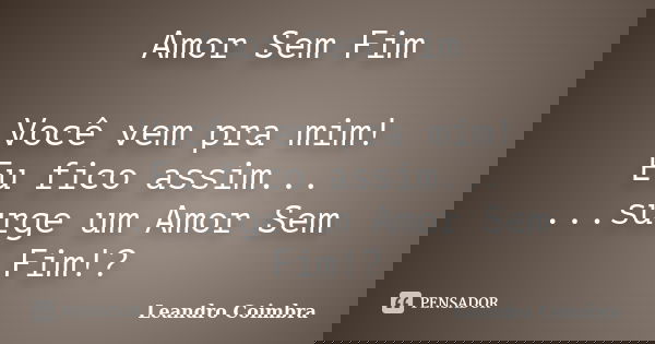 Amor Sem Fim Você vem pra mim! Eu fico assim... ...surge um Amor Sem Fim!?... Frase de Leandro Coimbra.