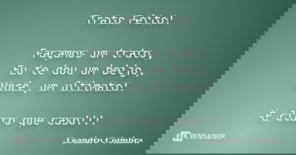 Trato Feito! Façamos um trato, Eu te dou um beijo, Você, um ultimato! -É claro que caso!!!... Frase de Leandro Coimbra.