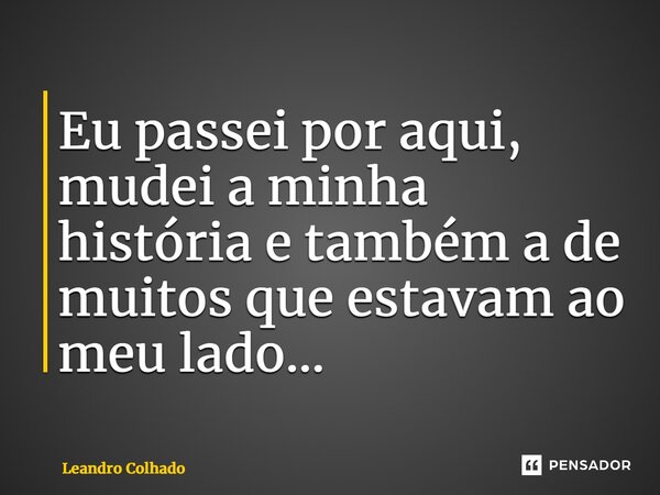 Eu passei por aqui, mudei a minha história e também a de muitos que estavam ao meu lado…... Frase de Leandro Colhado.