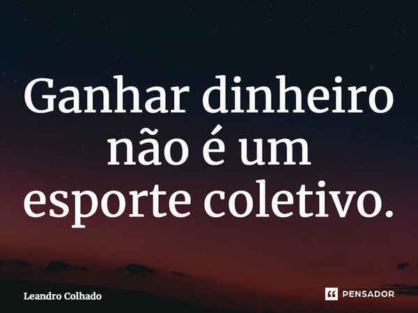 Ganhar dinheiro não é um esporte coletivo.... Frase de Leandro Colhado.