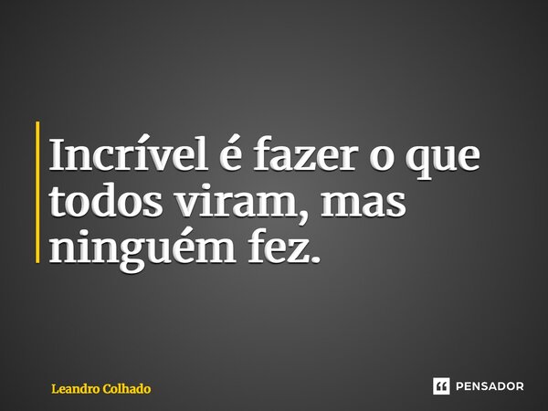 ⁠Incrível é fazer o que todos viram, mas ninguém fez.... Frase de Leandro Colhado.