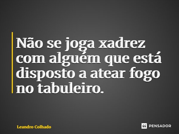 ⁠Não se joga xadrez com alguém que está disposto a atear fogo no tabuleiro.... Frase de Leandro Colhado.