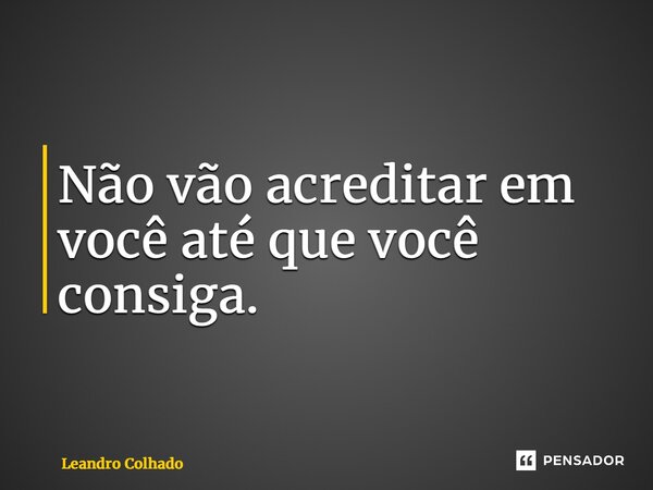 Não vão acreditar em você até que você consiga.... Frase de Leandro Colhado.