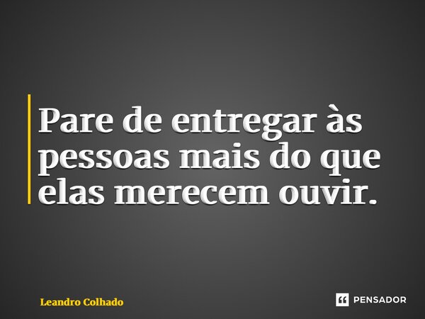 Pare de entregar às pessoas mais do que elas merecem ouvir.... Frase de Leandro Colhado.