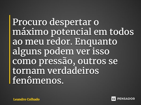 ⁠Procuro despertar o máximo potencial em todos ao meu redor. Enquanto alguns podem ver isso como pressão, outros se tornam verdadeiros fenômenos.... Frase de Leandro Colhado.