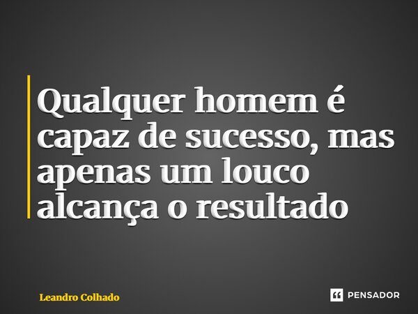 ⁠Qualquer homem é capaz de sucesso, mas apenas um louco alcança o resultado... Frase de Leandro Colhado.