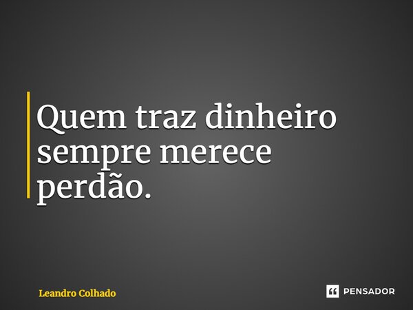 ⁠Quem traz dinheiro sempre merece perdão.... Frase de Leandro Colhado.