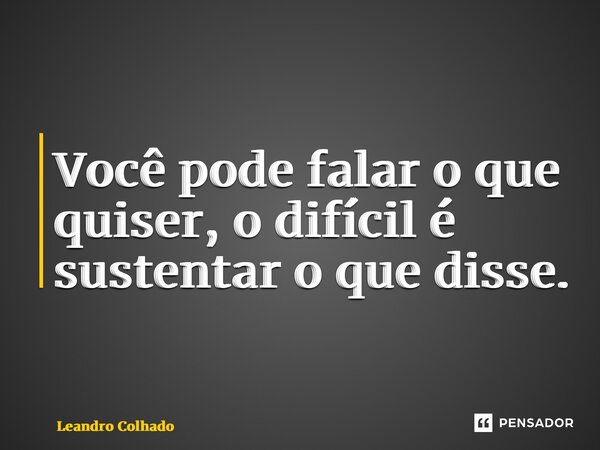 ⁠Você pode falar o que quiser, o difícil é sustentar o que disse.... Frase de Leandro Colhado.