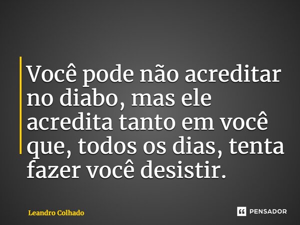 ⁠Você pode não acreditar no diabo, mas ele acredita tanto em você que, todos os dias, tenta fazer você desistir.... Frase de Leandro Colhado.