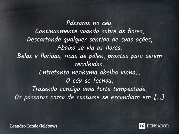 ⁠Pássaros no céu,
Continuamente voando sobre as flores,
Descartando qualquer sentido de suas ações,
Abaixo se via as flores,
Belas e floridas, ricas de pólen, p... Frase de Leandro Conde (lelebow).