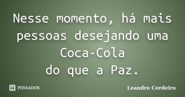 Nesse momento, há mais pessoas desejando uma Coca-Cola do que a Paz.... Frase de Leandro Cordeiro.