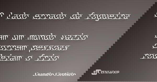 O lado errado da fogueira em um mundo vazio correm pessoas rodeiam o frio... Frase de Leandro Cordeiro.
