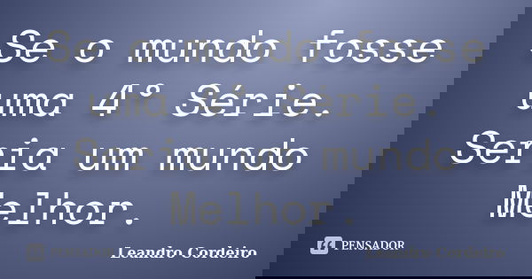 Se o mundo fosse uma 4° Série. Seria um mundo Melhor.... Frase de Leandro Cordeiro.
