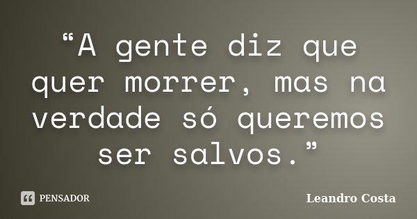 “A gente diz que quer morrer, mas na verdade só queremos ser salvos.”... Frase de Leandro Costa.