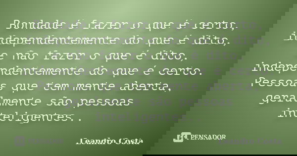 Bondade é fazer o que é certo, independentemente do que é dito, e não fazer o que é dito, independentemente do que é certo. Pessoas que tem mente aberta, geralm... Frase de Leandro Costa.