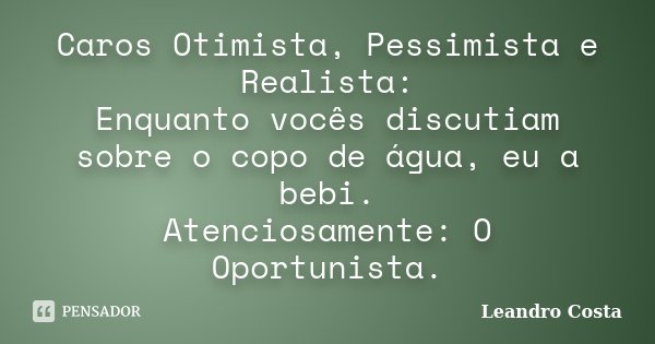 Caros Otimista, Pessimista e Realista: Enquanto vocês discutiam sobre o copo de água, eu a bebi. Atenciosamente: O Oportunista.... Frase de Leandro Costa.