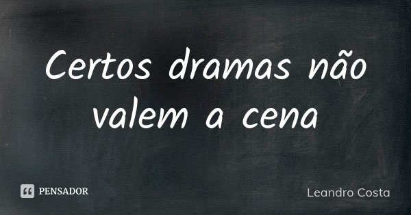 Certos dramas não valem a cena... Frase de Leandro Costa.