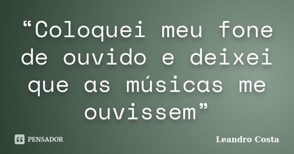 “Coloquei meu fone de ouvido e deixei que as músicas me ouvissem”... Frase de Leandro Costa.