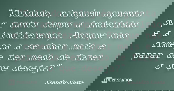 “Cuidado, ninguém aguenta por tanto tempo a indecisão e a indiferença. Porque não começa a se doar mais e parar de ter medo de fazer o que deseja?”... Frase de Leandro Costa.