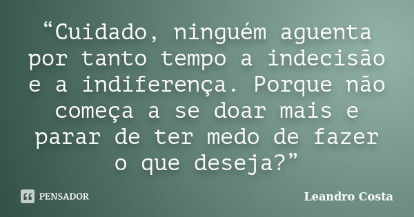 “Cuidado, ninguém aguenta por tanto tempo a indecisão e a indiferença. Porque não começa a se doar mais e parar de ter medo de fazer o que deseja?”... Frase de Leandro Costa.