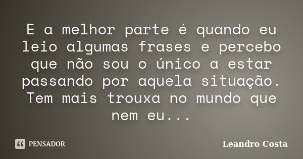 E a melhor parte é quando eu leio algumas frases e percebo que não sou o único a estar passando por aquela situação. Tem mais trouxa no mundo que nem eu...... Frase de Leandro Costa.