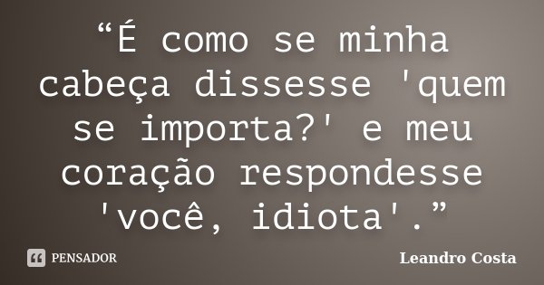 “É como se minha cabeça dissesse 'quem se importa?' e meu coração respondesse 'você, idiota'.”... Frase de Leandro Costa.