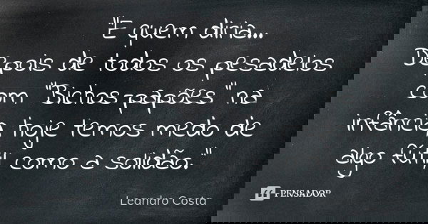 “E quem diria… Depois de todos os pesadelos com “Bichos-papões" na infância, hoje temos medo de algo fútil, como a solidão.”... Frase de Leandro Costa.