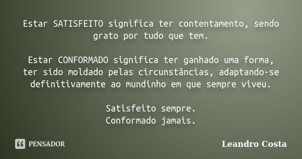 Estar SATISFEITO significa ter contentamento, sendo grato por tudo que tem. Estar CONFORMADO significa ter ganhado uma forma, ter sido moldado pelas circunstânc... Frase de Leandro Costa.