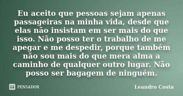 Eu aceito que pessoas sejam apenas passageiras na minha vida, desde que elas não insistam em ser mais do que isso. Não posso ter o trabalho de me apegar e me de... Frase de Leandro Costa.