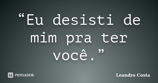 “Eu desisti de mim pra ter você.”... Frase de Leandro Costa.