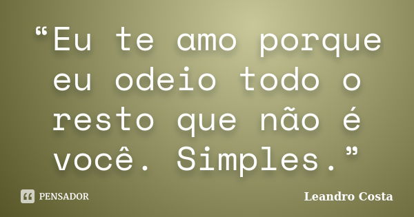 “Eu te amo porque eu odeio todo o resto que não é você. Simples.”... Frase de Leandro Costa.