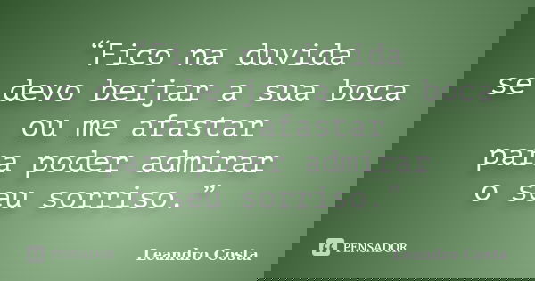 “Fico na duvida se devo beijar a sua boca ou me afastar para poder admirar o seu sorriso.”... Frase de Leandro Costa.