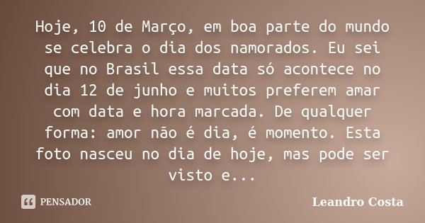 Hoje, 10 de Março, em boa parte do mundo se celebra o dia dos namorados. Eu sei que no Brasil essa data só acontece no dia 12 de junho e muitos preferem amar co... Frase de Leandro Costa.