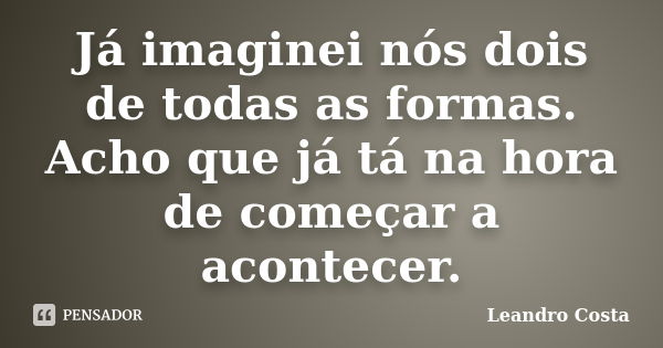 Já imaginei nós dois de todas as formas. Acho que já tá na hora de começar a acontecer.... Frase de Leandro Costa.