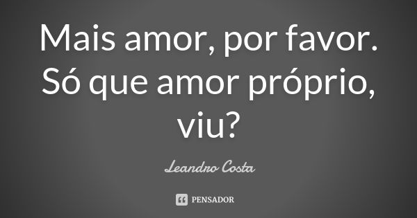 Mais amor, por favor. Só que amor próprio, viu?... Frase de Leandro Costa.