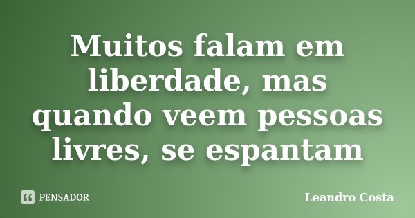 Muitos falam em liberdade, mas quando veem pessoas livres, se espantam... Frase de Leandro Costa.