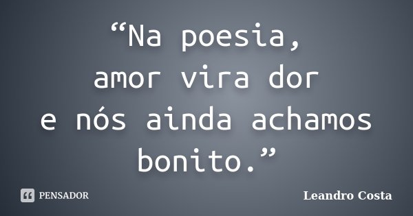 “Na poesia, amor vira dor e nós ainda achamos bonito.”... Frase de Leandro Costa.