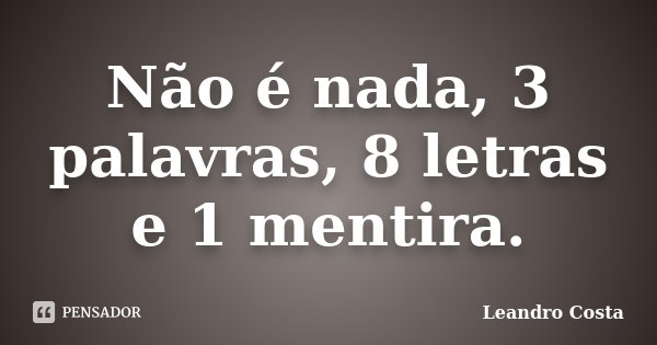 Não é nada, 3 palavras, 8 letras e 1 mentira.... Frase de Leandro Costa.