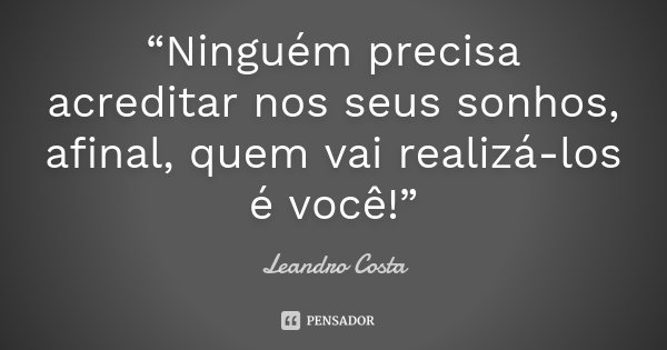 “Ninguém precisa acreditar nos seus sonhos, afinal, quem vai realizá-los é você!”... Frase de Leandro Costa.