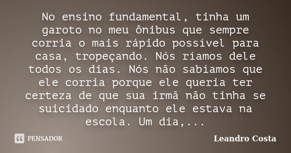 No ensino fundamental, tinha um garoto no meu ônibus que sempre corria o mais rápido possível para casa, tropeçando. Nós ríamos dele todos os dias. Nós não sabí... Frase de Leandro Costa.