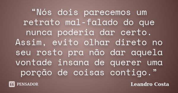 “Nós dois parecemos um retrato mal-falado do que nunca poderia dar certo. Assim, evito olhar direto no seu rosto pra não dar aquela vontade insana de querer uma... Frase de Leandro Costa.