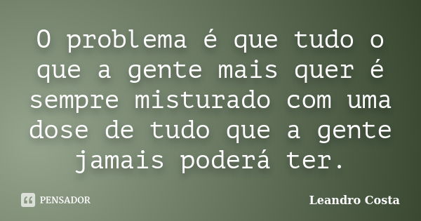 O problema é que tudo o que a gente mais quer é sempre misturado com uma dose de tudo que a gente jamais poderá ter.... Frase de Leandro Costa.