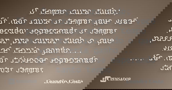 O tempo cura tudo; Só não cura o tempo que você perdeu esperando o tempo passar pra curar tudo o que você teria ganho... ... Se não tivesse esperando tanto temp... Frase de Leandro Costa.