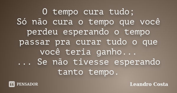 O tempo cura tudo; Só não cura o tempo que você perdeu esperando o tempo passar pra curar tudo o que você teria ganho... ... Se não tivesse esperando tanto temp... Frase de Leandro Costa.