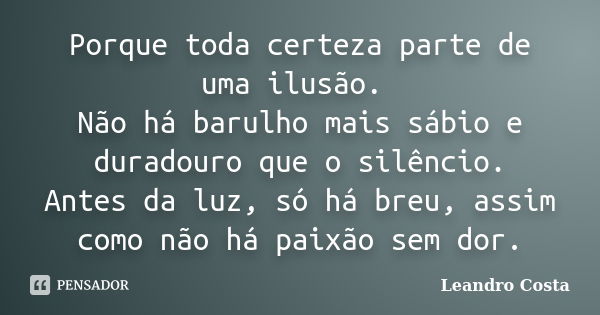 Porque toda certeza parte de uma ilusão. Não há barulho mais sábio e duradouro que o silêncio. Antes da luz, só há breu, assim como não há paixão sem dor.... Frase de Leandro Costa.