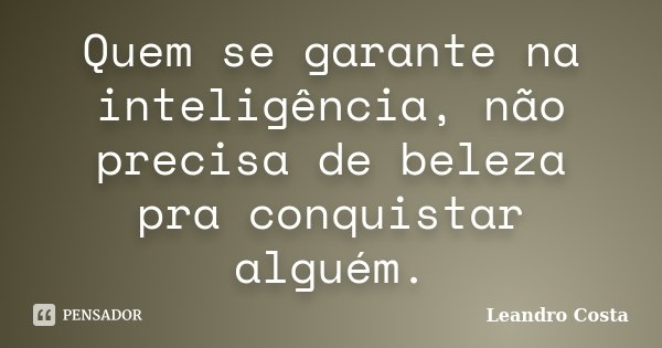 Quem se garante na inteligência, não precisa de beleza pra conquistar alguém.... Frase de Leandro Costa.