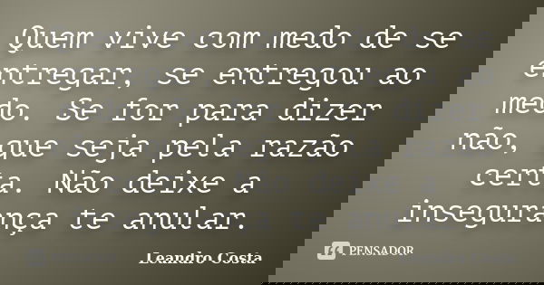 Quem vive com medo de se entregar, se entregou ao medo. Se for para dizer não, que seja pela razão certa. Não deixe a insegurança te anular.... Frase de Leandro Costa.