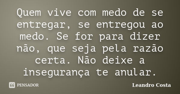 Quem vive com medo de se entregar, se entregou ao medo. Se for para dizer não, que seja pela razão certa. Não deixe a insegurança te anular.... Frase de Leandro Costa.