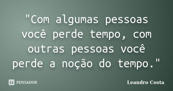 "Com algumas pessoas você perde tempo, com outras pessoas você perde a noção do tempo."... Frase de Leandro Costa.