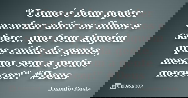 "Como é bom poder acordar abrir os olhos e saber.. que tem alguém que cuida da gente, mesmo sem a gente merecer!" #Deus... Frase de Leandro Costa.